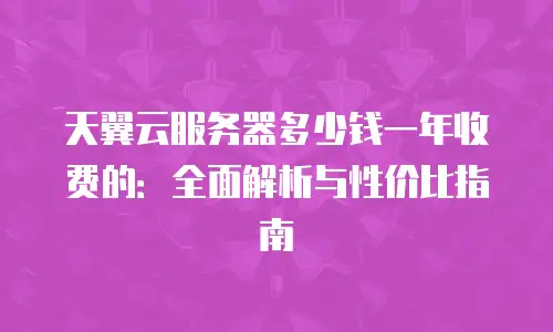 天翼云服务器多少钱一年收费的：全面解析与性价比指南