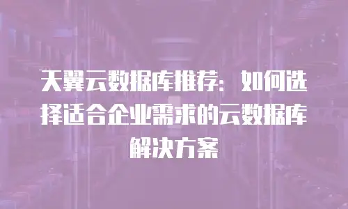 天翼云数据库推荐：如何选择适合企业需求的云数据库解决方案