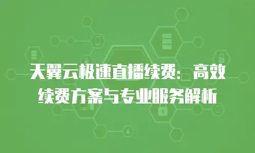 天翼云极速直播续费：高效续费方案与专业服务解析