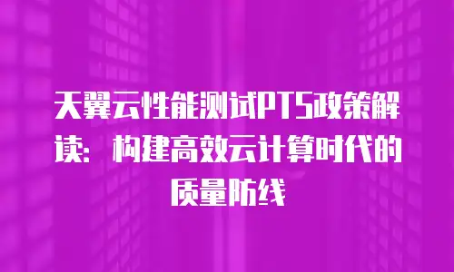 天翼云性能测试PTS政策解读：构建高效云计算时代的质量防线