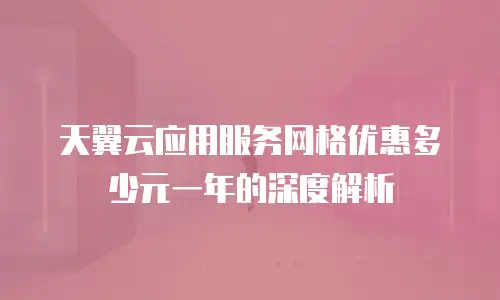 天翼云应用服务网格优惠多少元一年的深度解析
