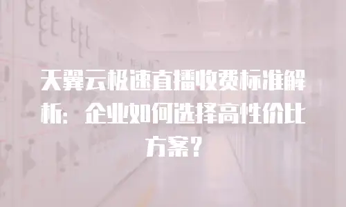 天翼云极速直播收费标准解析：企业如何选择高性价比方案？