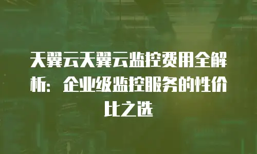 天翼云天翼云监控费用全解析：企业级监控服务的性价比之选