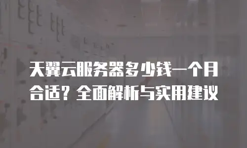 天翼云服务器多少钱一个月合适？全面解析与实用建议