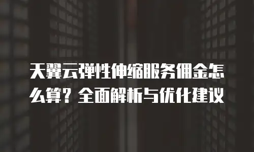 天翼云弹性伸缩服务佣金怎么算？全面解析与优化建议
