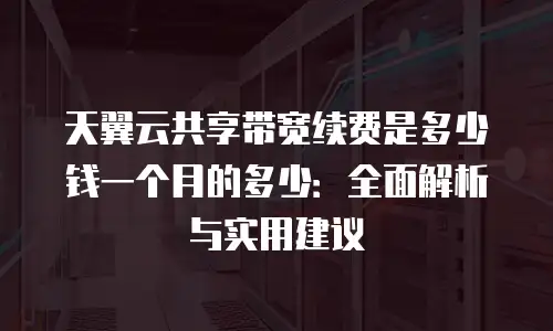 天翼云共享带宽续费是多少钱一个月的多少：全面解析与实用建议