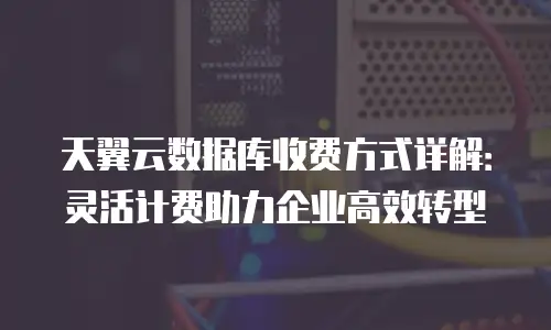 天翼云数据库收费方式详解：灵活计费助力企业高效转型