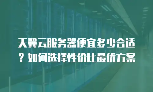 天翼云服务器便宜多少合适？如何选择性价比最优方案