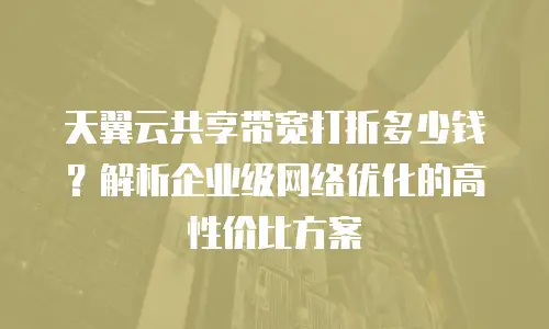 天翼云共享带宽打折多少钱？解析企业级网络优化的高性价比方案