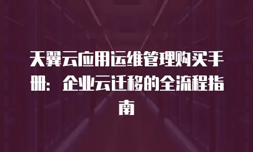 天翼云应用运维管理购买手册：企业云迁移的全流程指南