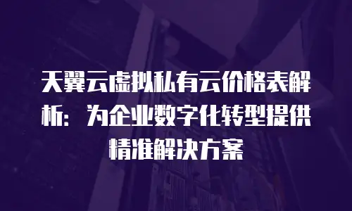 天翼云虚拟私有云价格表解析：为企业数字化转型提供精准解决方案