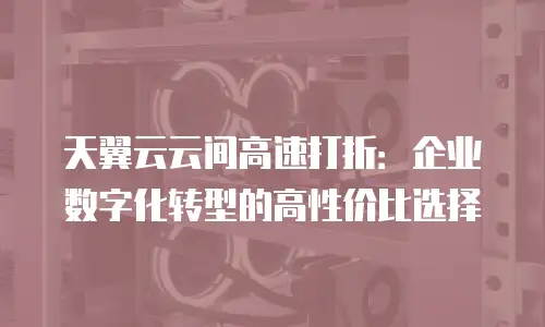 天翼云云间高速打折：企业数字化转型的高性价比选择