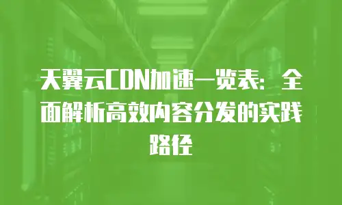 天翼云CDN加速一览表：全面解析高效内容分发的实践路径