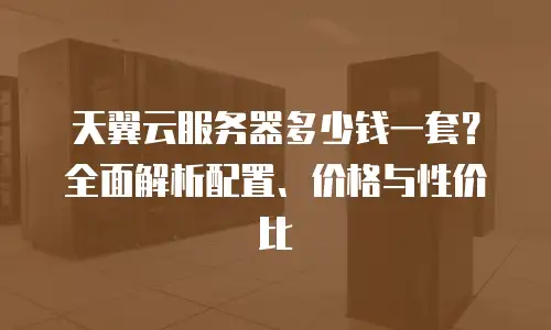 天翼云服务器多少钱一套？全面解析配置、价格与性价比