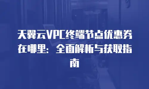 天翼云VPC终端节点优惠券在哪里：全面解析与获取指南
