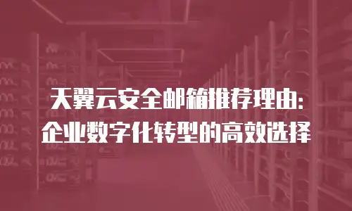 天翼云安全邮箱推荐理由：企业数字化转型的高效选择