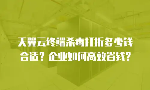 天翼云终端杀毒打折多少钱合适？企业如何高效省钱？