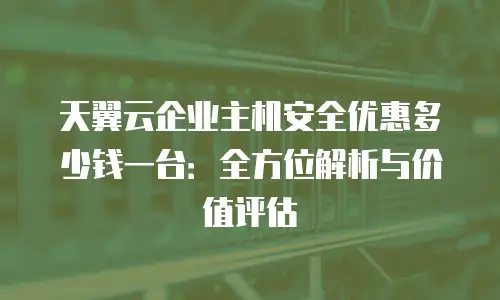 天翼云企业主机安全优惠多少钱一台：全方位解析与价值评估