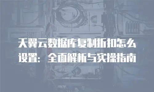 天翼云数据库复制折扣怎么设置：全面解析与实操指南