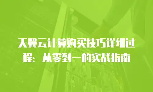 天翼云计算购买技巧详细过程：从零到一的实战指南