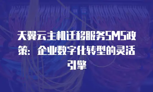 天翼云主机迁移服务SMS政策：企业数字化转型的灵活引擎