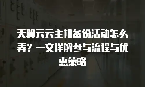 天翼云云主机备份活动怎么弄？一文详解参与流程与优惠策略