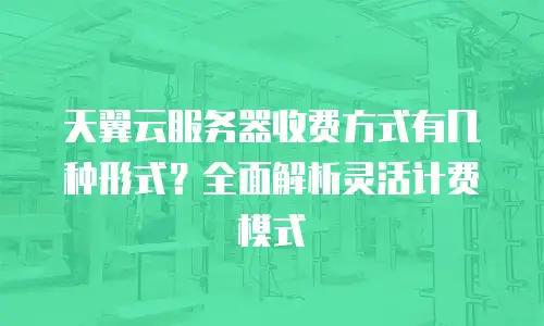 天翼云服务器收费方式有几种形式？全面解析灵活计费模式