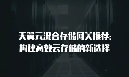 天翼云混合存储网关推荐：构建高效云存储的新选择