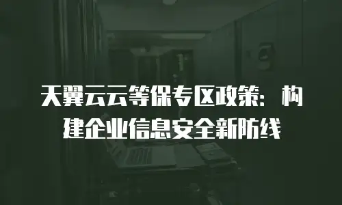 天翼云云等保专区政策：构建企业信息安全新防线