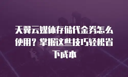 天翼云媒体存储代金券怎么使用？掌握这些技巧轻松省下成本