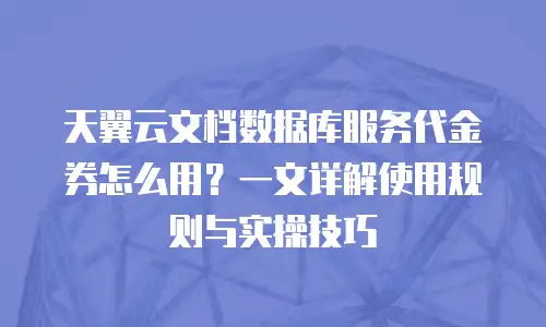 天翼云文档数据库服务代金券怎么用？一文详解使用规则与实操技巧