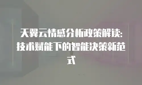 天翼云情感分析政策解读：技术赋能下的智能决策新范式