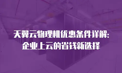 天翼云物理机优惠条件详解：企业上云的省钱新选择