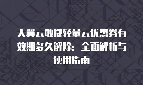 天翼云敏捷轻量云优惠券有效期多久解除：全面解析与使用指南