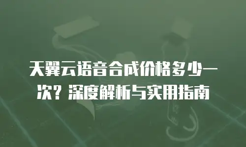 天翼云语音合成价格多少一次？深度解析与实用指南