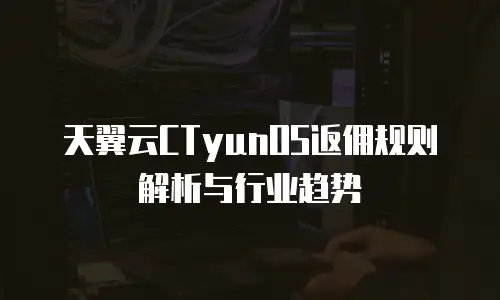 天翼云CTyunOS返佣规则解析与行业趋势