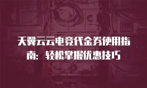 天翼云云电竞代金券使用指南：轻松掌握优惠技巧