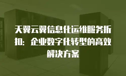天翼云翼信息化运维服务折扣：企业数字化转型的高效解决方案