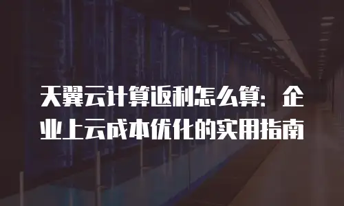 天翼云计算返利怎么算：企业上云成本优化的实用指南