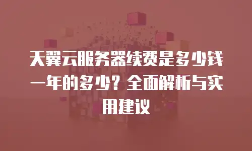 天翼云服务器续费是多少钱一年的多少？全面解析与实用建议