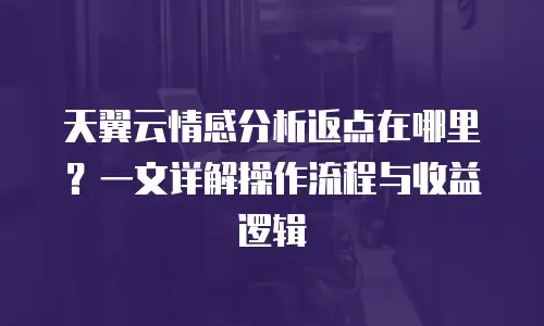 天翼云情感分析返点在哪里？一文详解操作流程与收益逻辑