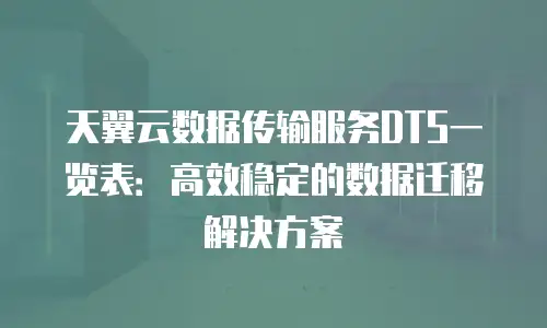 天翼云数据传输服务DTS一览表：高效稳定的数据迁移解决方案