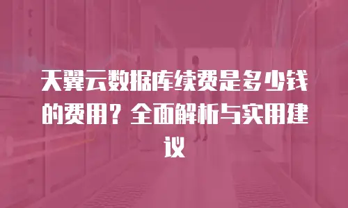 天翼云数据库续费是多少钱的费用？全面解析与实用建议