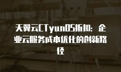 天翼云CTyunOS折扣：企业云服务成本优化的创新路径
