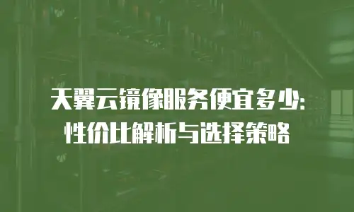 天翼云镜像服务便宜多少：性价比解析与选择策略