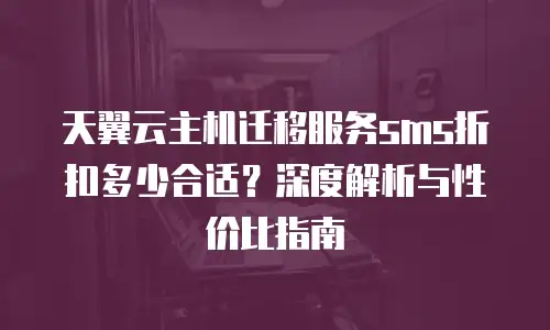 天翼云主机迁移服务sms折扣多少合适？深度解析与性价比指南