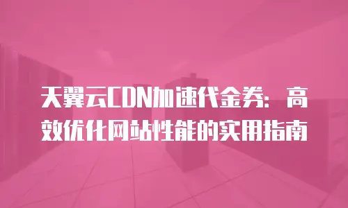天翼云CDN加速代金券：高效优化网站性能的实用指南