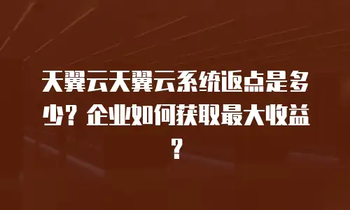 天翼云天翼云系统返点是多少？企业如何获取最大收益？
