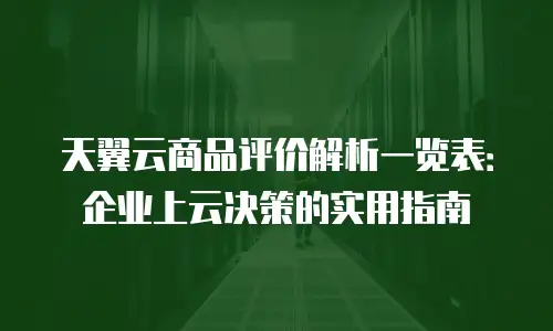 天翼云商品评价解析一览表：企业上云决策的实用指南