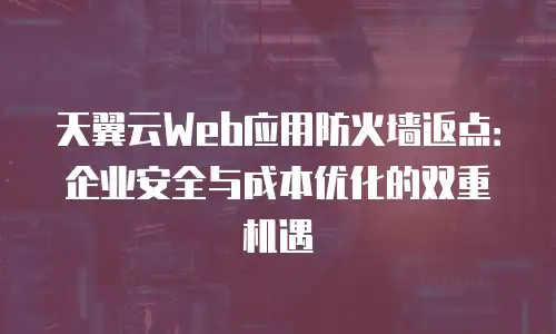 天翼云Web应用防火墙返点：企业安全与成本优化的双重机遇